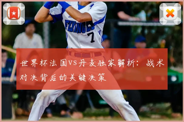 世界杯法国vs丹麦独家解析：战术对决背后的关键决策