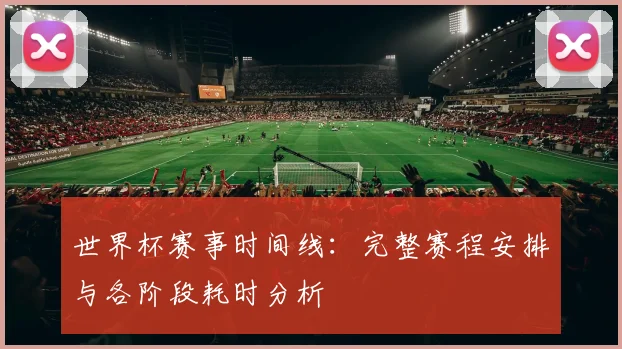 世界杯赛事时间线：完整赛程安排与各阶段耗时分析