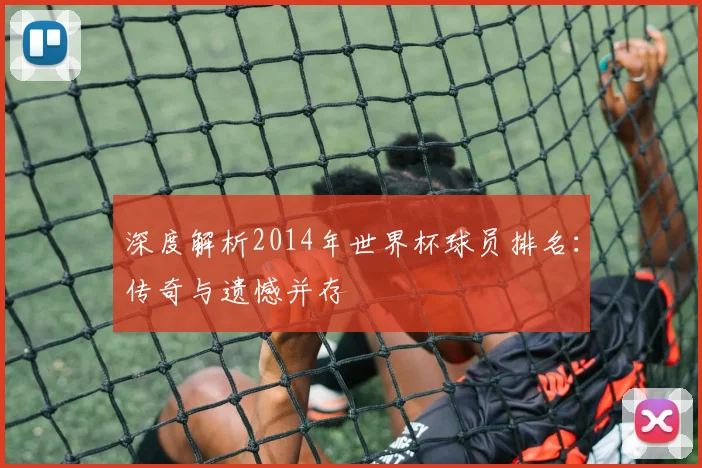 深度解析2014年世界杯球员排名：传奇与遗憾并存